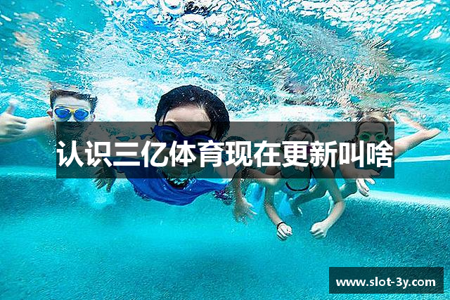 认识三亿体育现在更新叫啥